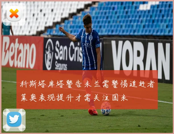 科斯塔库塔警告米兰需警惕追赶者莱奥表现提升才需关注国米