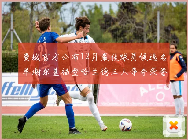 曼城官方公布12月最佳球员候选名单谢尔基福登哈兰德三人争夺荣誉