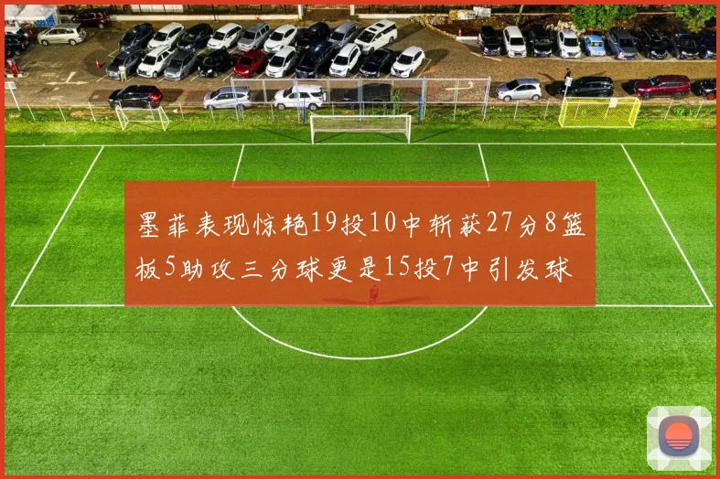 墨菲表现惊艳19投10中斩获27分8篮板5助攻三分球更是15投7中引发球队关注