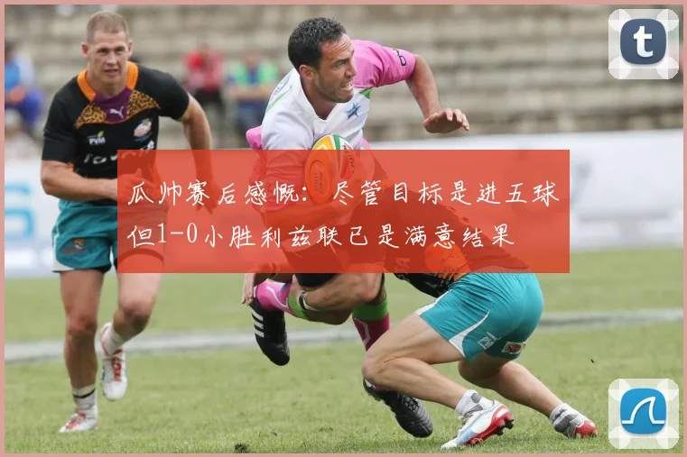 瓜帅赛后感慨：尽管目标是进五球但1-0小胜利兹联已是满意结果