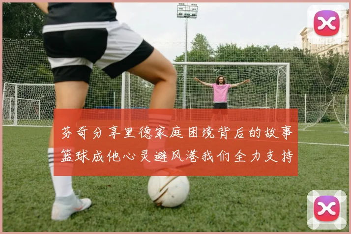 芬奇分享里德家庭困境背后的故事篮球成他心灵避风港我们全力支持与陪伴