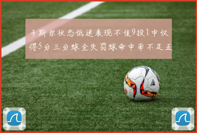 卡斯尔状态低迷表现不佳9投1中仅得5分三分球全失罚球命中率不足五成