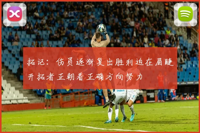拓记：伤员逐渐复出胜利迫在眉睫开拓者正朝着正确方向努力