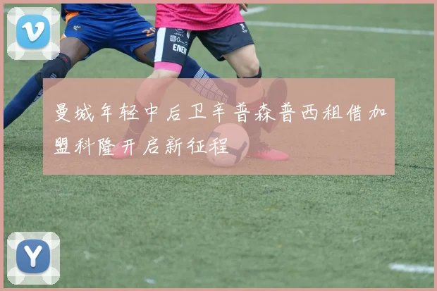 曼城年轻中后卫辛普森普西租借加盟科隆开启新征程