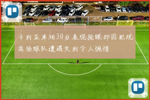 卡利亚库珀30分表现抢眼却因犯规离场球队遭遇失利令人惋惜
