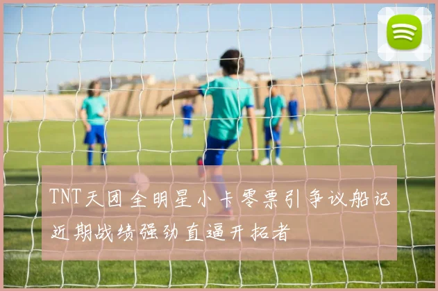 TNT天团全明星小卡零票引争议船记近期战绩强劲直逼开拓者