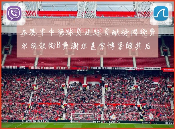 本赛季中场球员进球贡献榜揭晓费尔明领衔B费谢尔基索博紧随其后