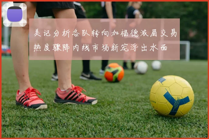 美记分析各队转向加福德浓眉交易热度骤降内线市场新宠浮出水面