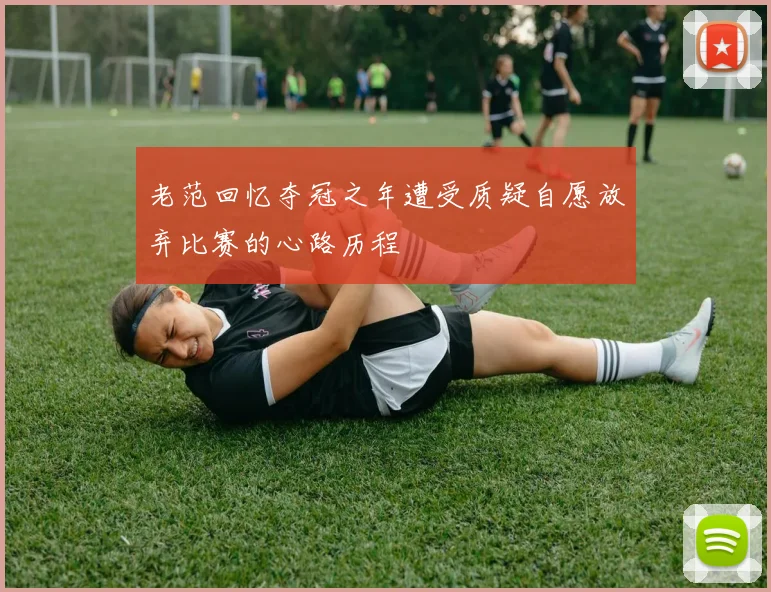 老范回忆夺冠之年遭受质疑自愿放弃比赛的心路历程