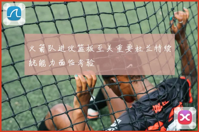 火箭队进攻篮板至关重要杜兰特续航能力面临考验