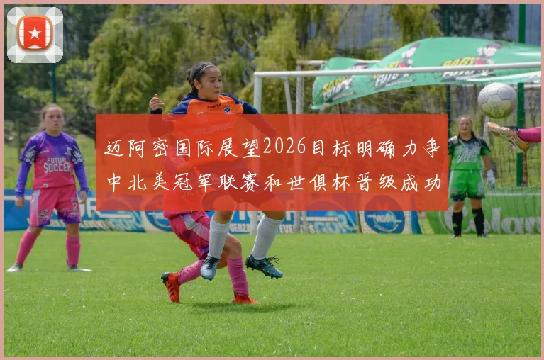 迈阿密国际展望2026目标明确力争中北美冠军联赛和世俱杯晋级成功