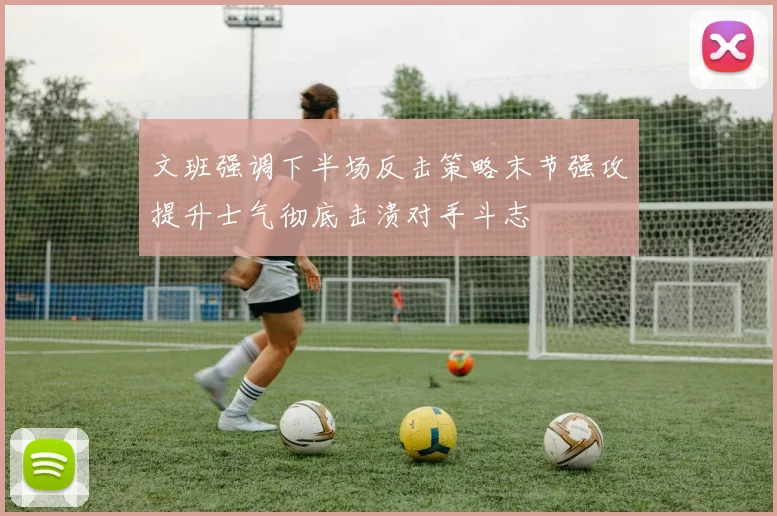 文班强调下半场反击策略末节强攻提升士气彻底击溃对手斗志