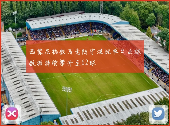 西蒙尼执教马竞防守堪忧单年丢球数据持续攀升至62球