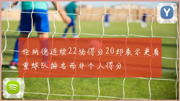 伦纳德连续22场得分20却表示更看重球队排名而非个人得分