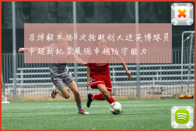 吕焯毅单场8次抢断创大连英博球员中超新纪录展现卓越防守能力