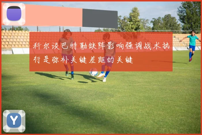 科尔谈巴特勒缺阵影响强调战术执行是弥补关键差距的关键
