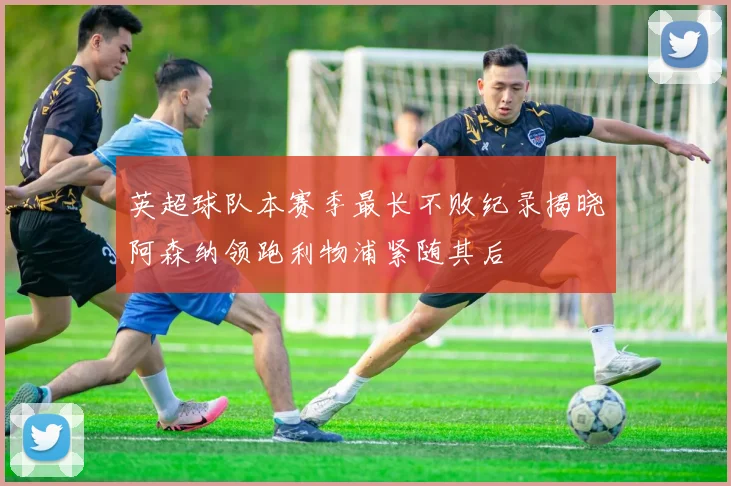 英超球队本赛季最长不败纪录揭晓阿森纳领跑利物浦紧随其后