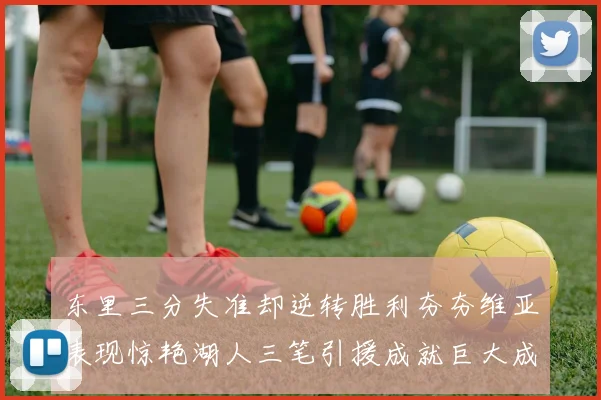 东里三分失准却逆转胜利夯夯维亚表现惊艳湖人三笔引援成就巨大成功