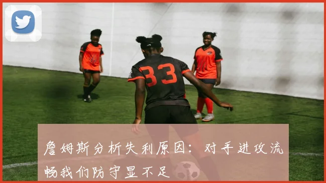 詹姆斯分析失利原因：对手进攻流畅我们防守显不足
