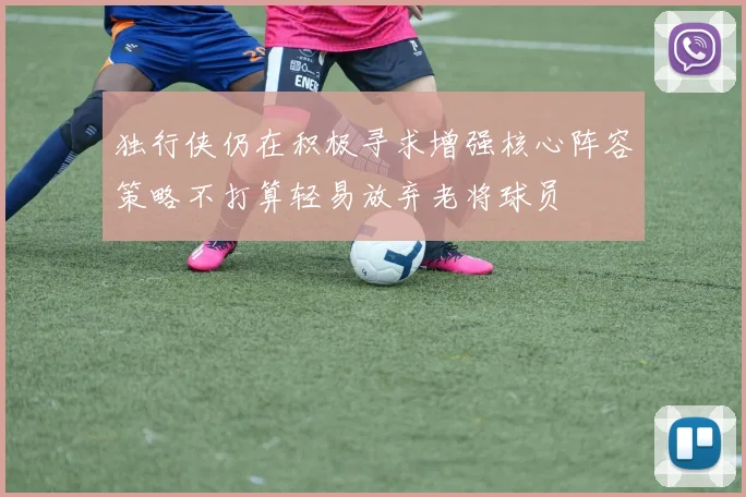 独行侠仍在积极寻求增强核心阵容策略不打算轻易放弃老将球员