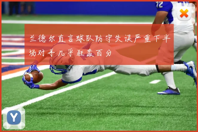 兰德尔直言球队防守失误严重下半场对手几乎狂轰百分