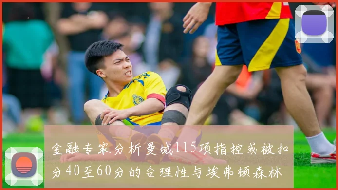 金融专家分析曼城115项指控或被扣分40至60分的合理性与埃弗顿森林案例对比