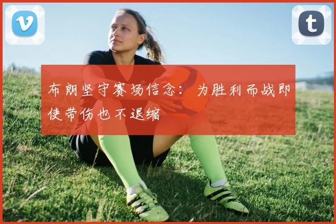 布朗坚守赛场信念：为胜利而战即使带伤也不退缩