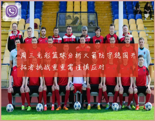 周三竞彩篮球分析火箭防守稳固开拓者挑战重重需谨慎应对