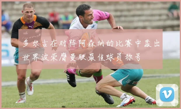 多尔古在对阵阿森纳的比赛中轰出世界波荣膺曼联最佳球员称号