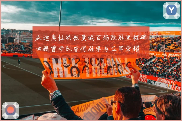 瓜迪奥拉执教曼城百场欧冠里程碑回顾曾带队夺得冠军与亚军荣耀