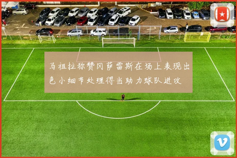 马祖拉称赞冈萨雷斯在场上表现出色小细节处理得当助力球队进攻