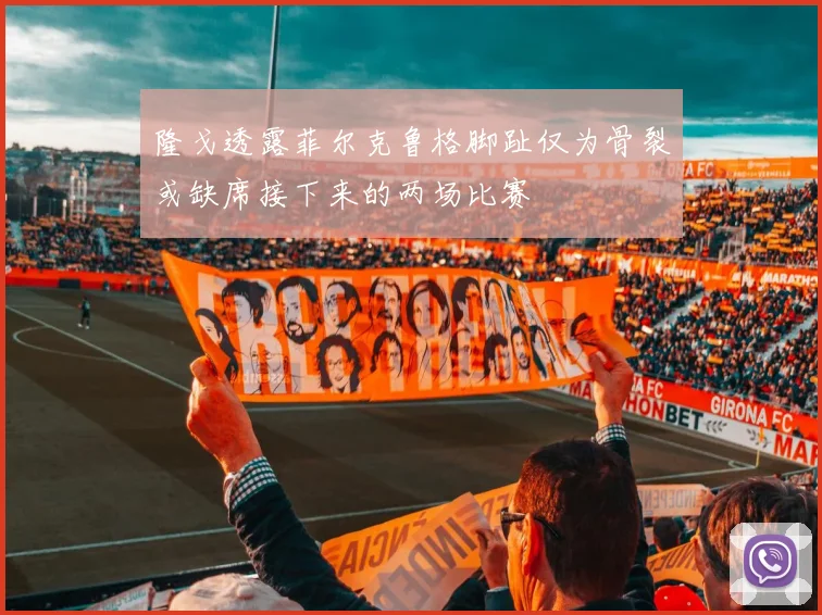 隆戈透露菲尔克鲁格脚趾仅为骨裂或缺席接下来的两场比赛