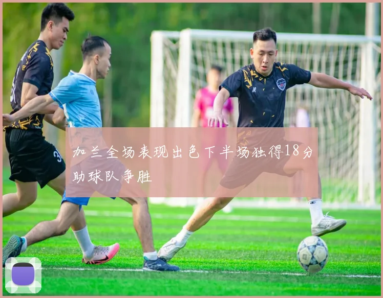 加兰全场表现出色下半场独得18分助球队争胜