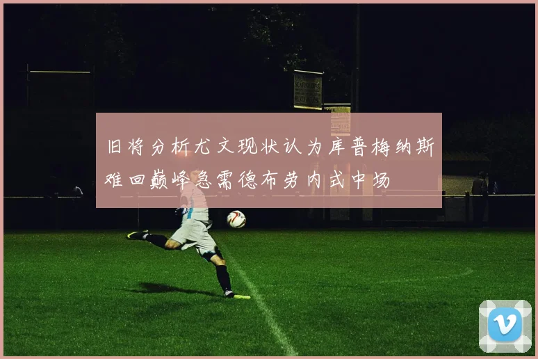 旧将分析尤文现状认为库普梅纳斯难回巅峰急需德布劳内式中场