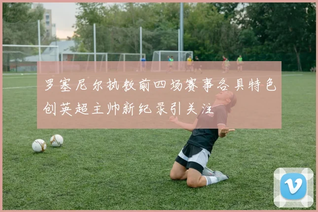 罗塞尼尔执教前四场赛事各具特色创英超主帅新纪录引关注