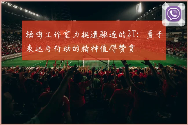 杨鸣工作室力挺遭驱逐的2T：勇于表达与行动的精神值得赞赏