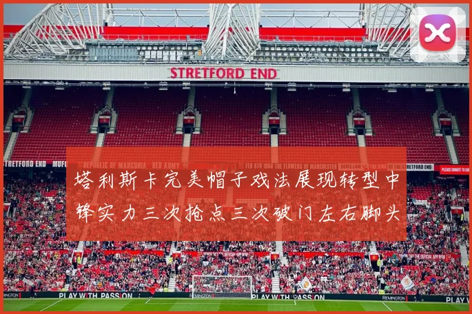 塔利斯卡完美帽子戏法展现转型中锋实力三次抢点三次破门左右脚头球俱佳