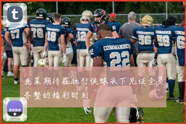 克莱期待在独行侠球衣下见证全员齐整的精彩时刻