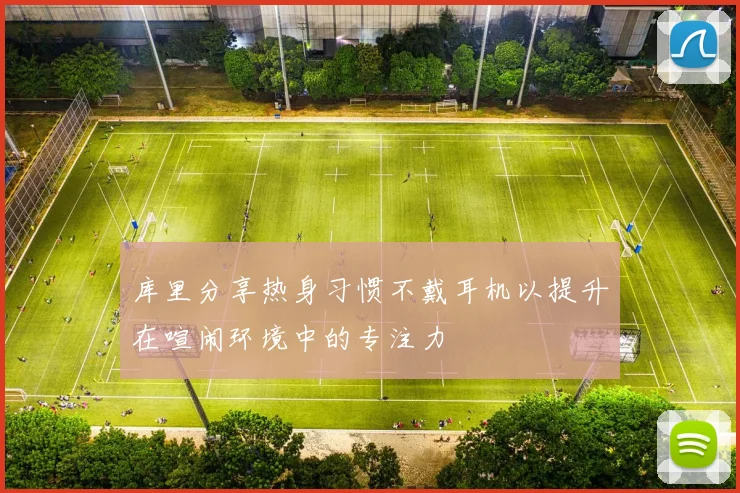 库里分享热身习惯不戴耳机以提升在喧闹环境中的专注力