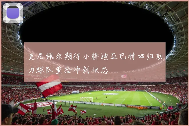 克尼佩尔期待小桥迪亚巴特回归助力球队重拾冲刺状态