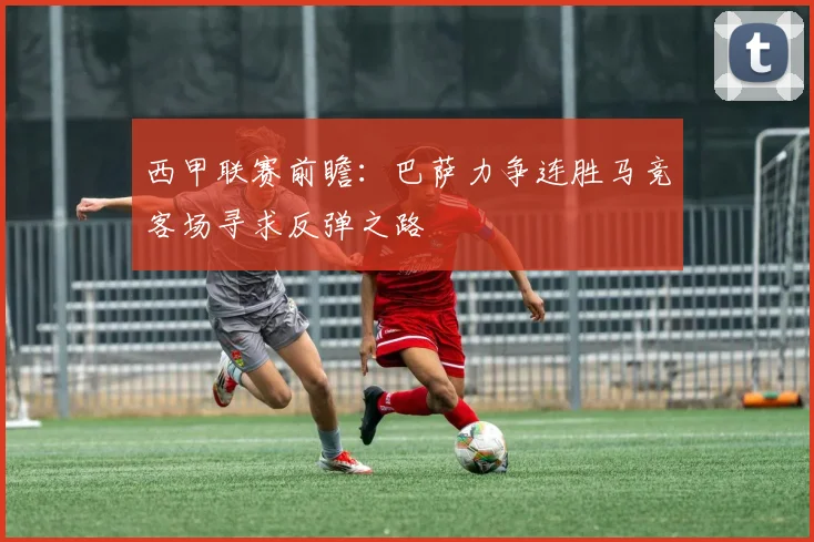 西甲联赛前瞻：巴萨力争连胜马竞客场寻求反弹之路