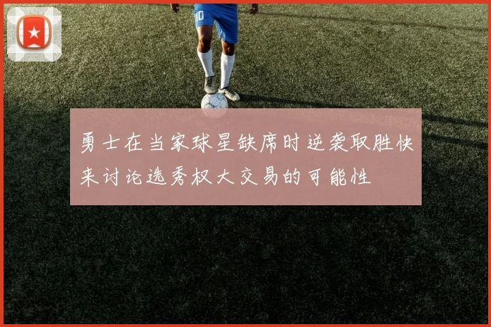 勇士在当家球星缺席时逆袭取胜快来讨论选秀权大交易的可能性