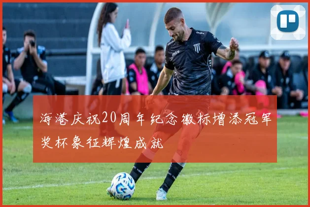 海港庆祝20周年纪念徽标增添冠军奖杯象征辉煌成就