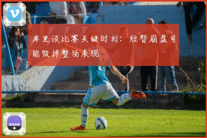 库里谈比赛关键时刻：短暂崩盘可能毁掉整场表现