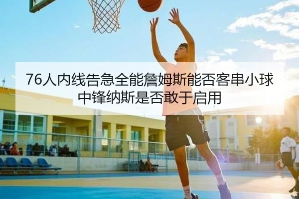 76人内线告急全能詹姆斯能否客串小球中锋纳斯是否敢于启用（BaccaraGaming）
