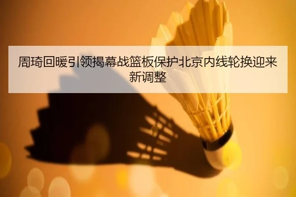 周琦回暖引领揭幕战篮板保护北京内线轮换迎来新调整（BaccaraGaming）